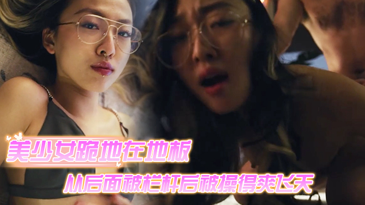 美少女跪地在地板上从后面被栏杆后被操得爽飞天 美少女跪地在地板上从后面被栏杆后被操得爽飞天