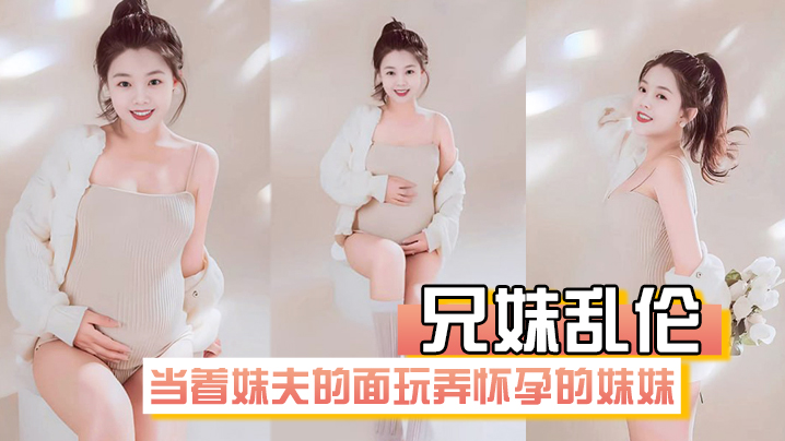 【兄妹亂倫】在房間裡當著妹夫的面玩弄懷孕幾個月大肚子的妹妹