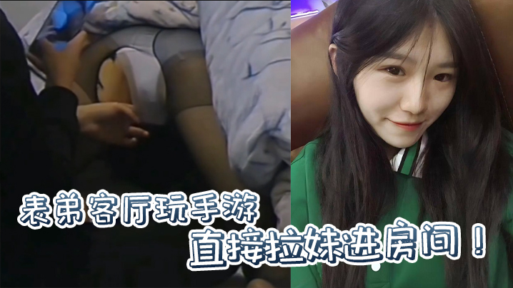 【原創】表弟客廳玩手游，直接拉妹進房間！沒套？沒套就用妹妹男朋友的！