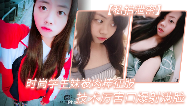 【私拍泄密】時尚學生妹被肉棒征服，技術厲害口爆射滿臉，附生活照