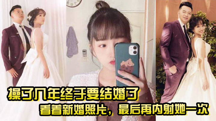 操了幾年終於要結婚了，看著新婚照片，最後再內射她一次，希望她能記得我操她的樣子