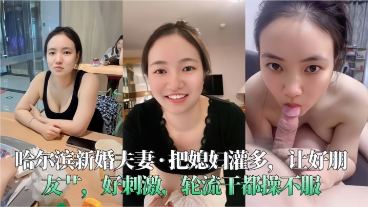 【哈爾濱新婚夫妻】把媳婦灌多，讓好朋友艹，好刺激，輪流干都操不服