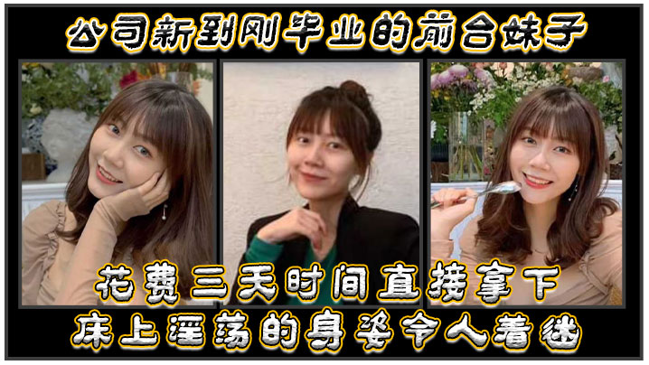 公.司新.到剛畢.業的前.台妹.子，花費.三天時間.直接拿.下，床.上淫蕩的.身姿令